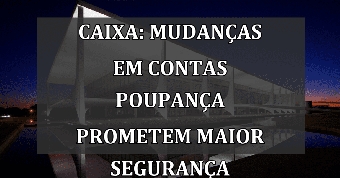 Caixa: Mudanças em Contas Poupança Prometem Maior Segurança