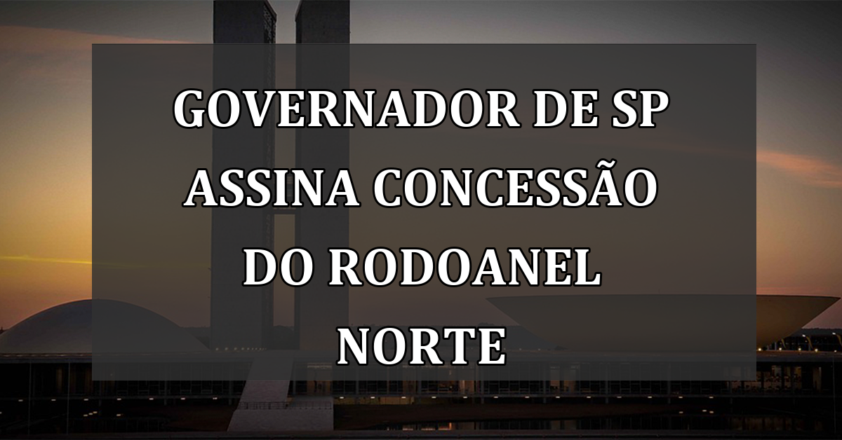 Governador de SP assina concessão do Rodoanel Norte