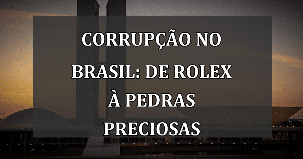 Corrupção no Brasil: De Rolex à Pedras Preciosas