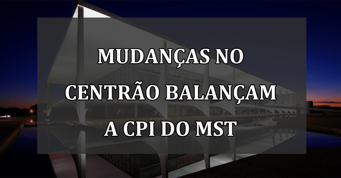 Mudanças no Centrão balançam a CPI do MST