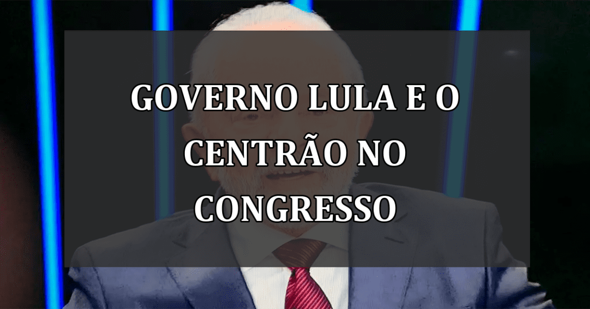 Governo Lula e o Centrão no Congresso