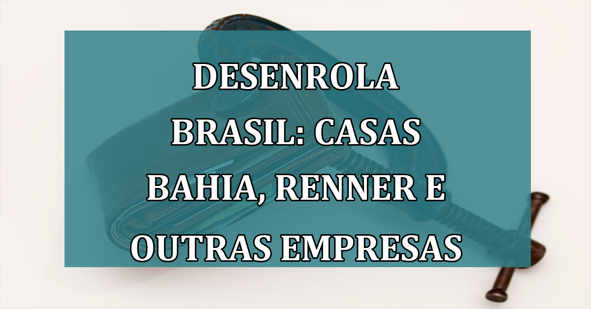 Desenrola Brasil: Casas Bahia, Renner e outras EMPRESAS