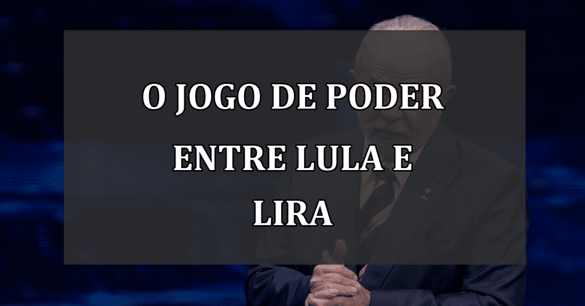 O Jogo de Poder entre Lula e Lira