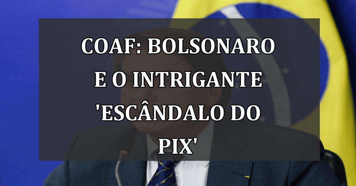 Coaf: Bolsonaro e o intrigante 'Escândalo do Pix'