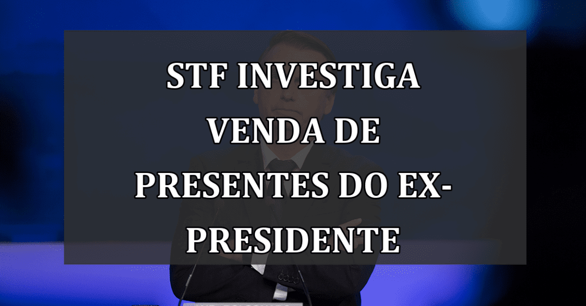 STF investiga venda de presentes do ex-presidente