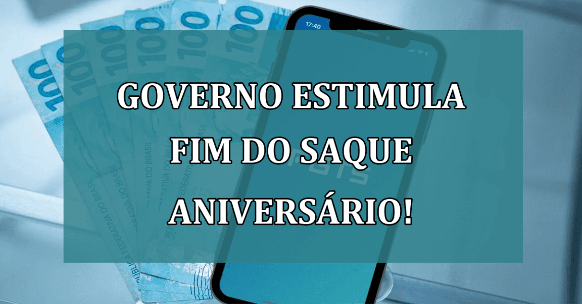 Governo estimula FIM do saque aniversario!