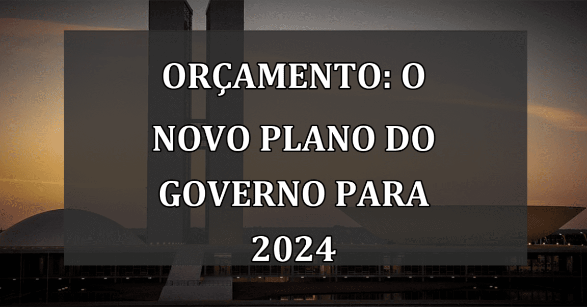 Orçamento: O Novo Plano do Governo para 2024