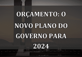 Orçamento: O Novo Plano do Governo para 2024