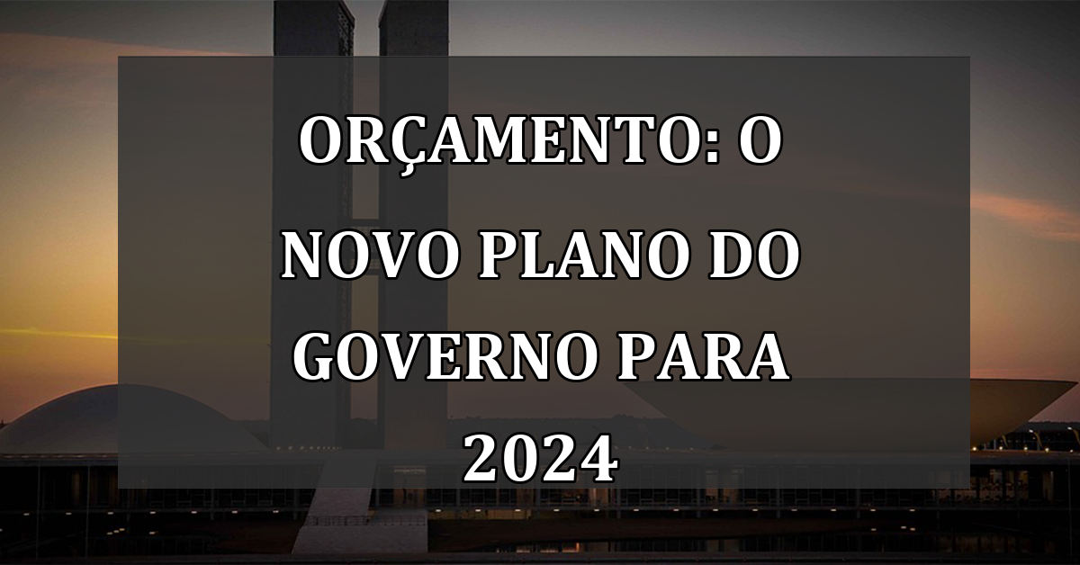 Orçamento: O Novo Plano do Governo para 2024