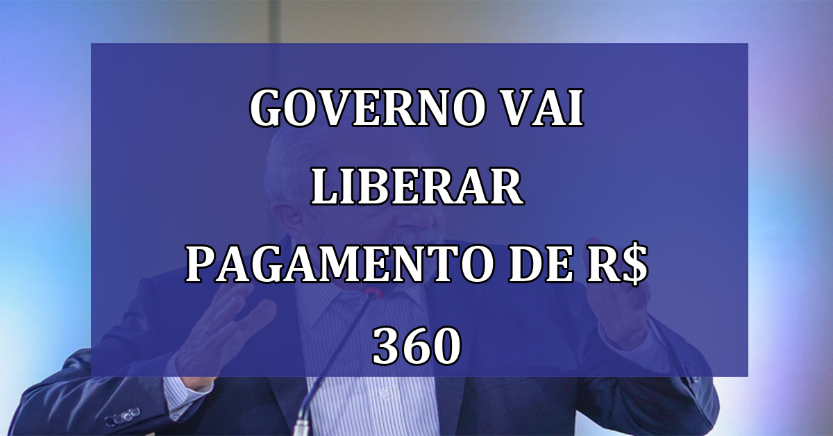 Governo vai liberar PAGAMENTO de R$ 360