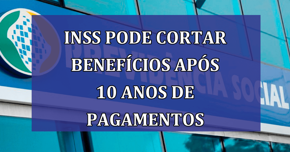 INSS pode CORTAR beneficios apos 10 anos de pagamentos