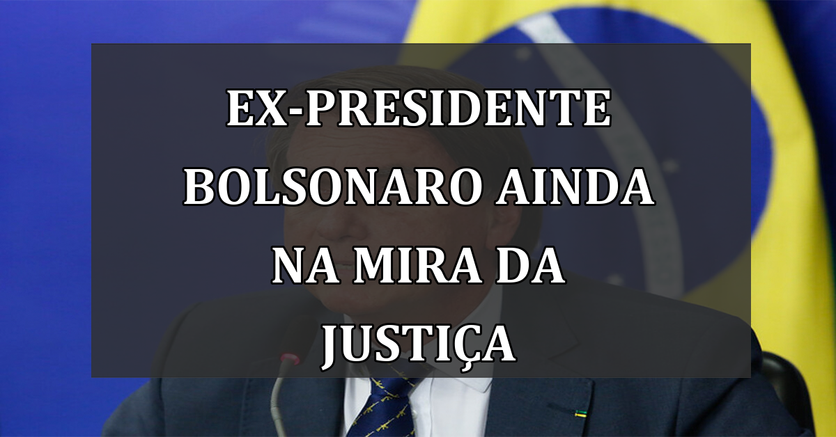 Ex-presidente Bolsonaro ainda na Mira da Justiça