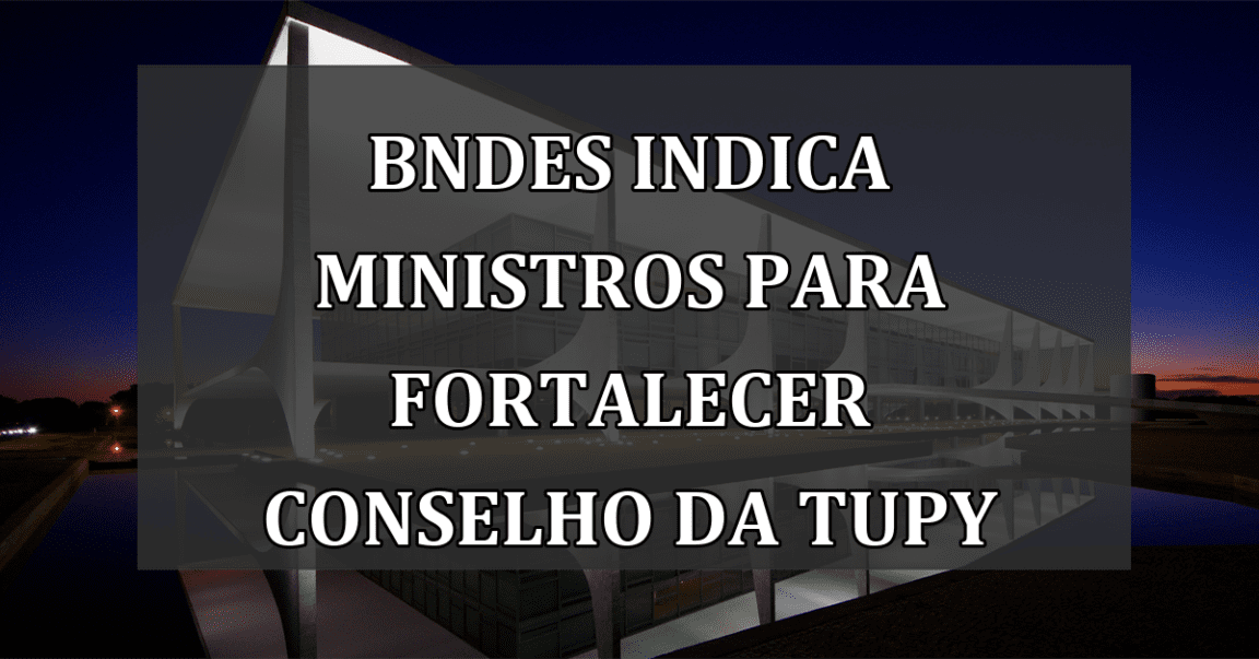 BNDES indica ministros para fortalecer Conselho da Tupy