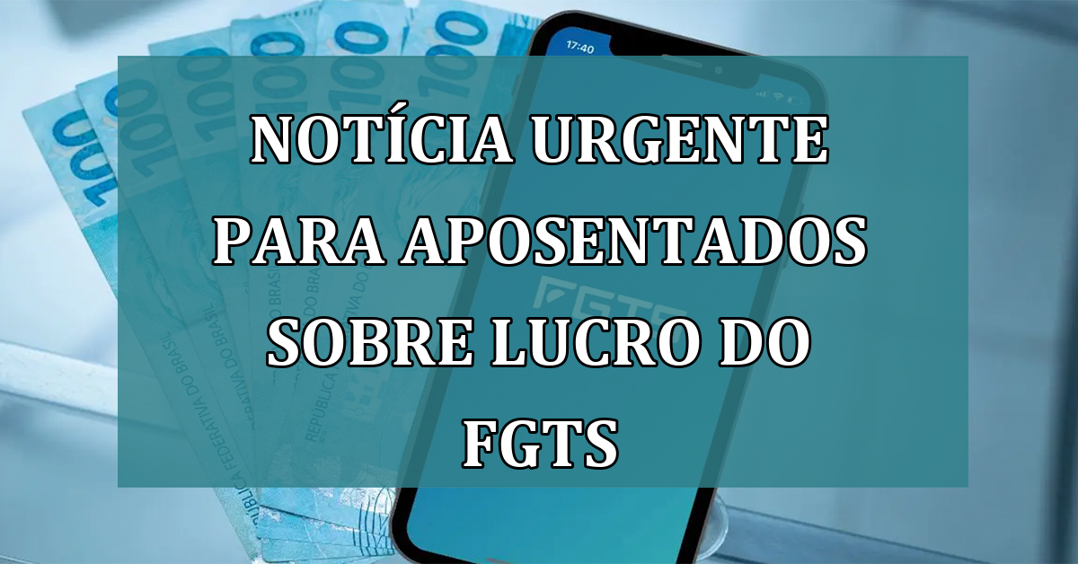 Noticia URGENTE para aposentados sobre Lucro do FGTS