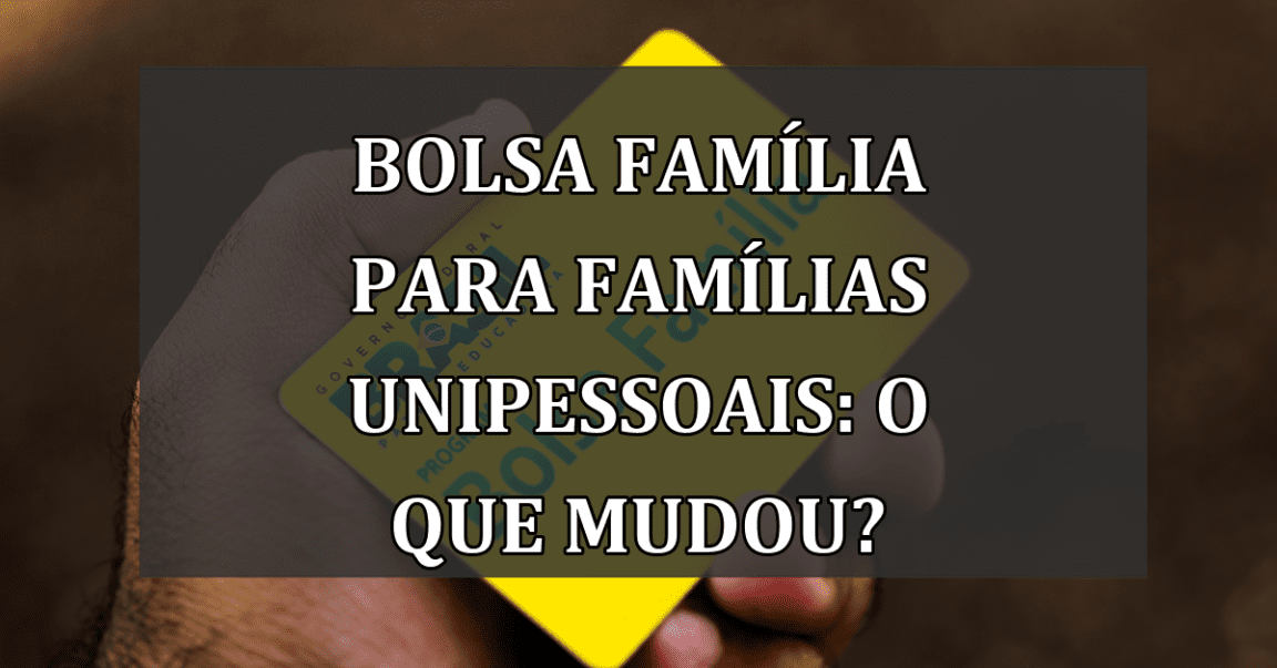 Bolsa Família para Famílias Unipessoais: O Que Mudou?