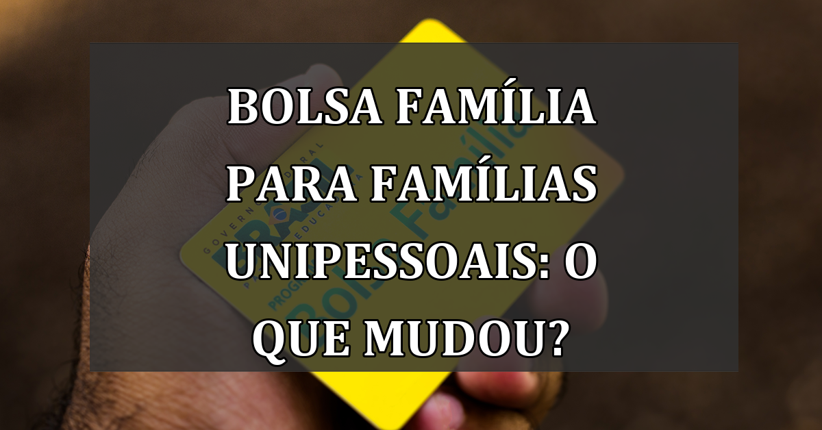 Bolsa Família para Famílias Unipessoais: O Que Mudou?