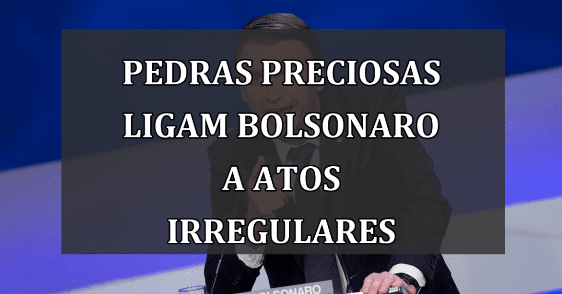 Pedras Preciosas Ligam Bolsonaro a Atos Irregulares