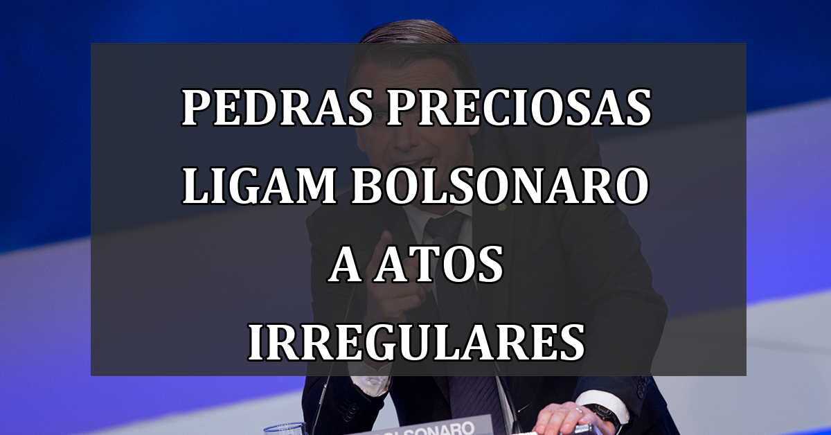 Pedras Preciosas Ligam Bolsonaro a Atos Irregulares