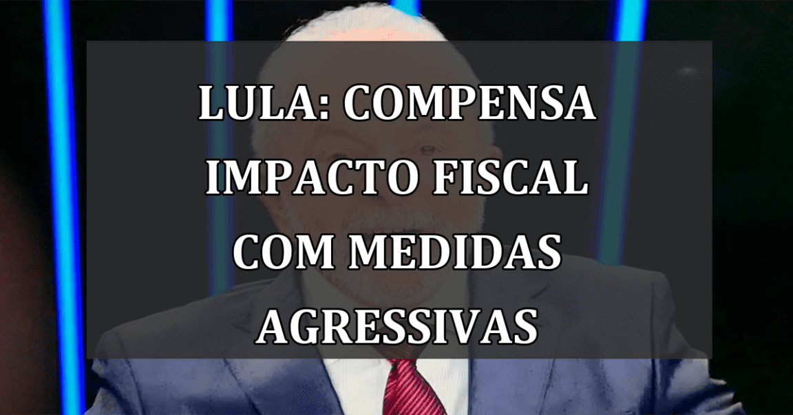 Lula: compensa impacto fiscal com medidas agressivas