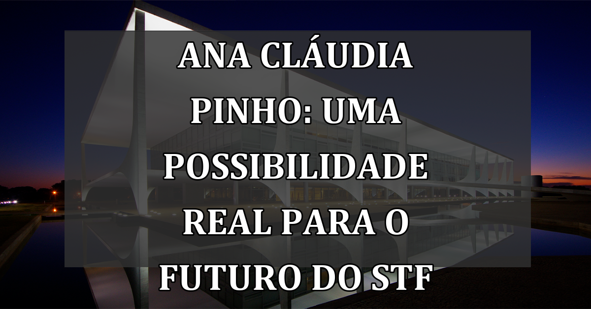 Ana Cláudia Pinho: Uma possibilidade real para o futuro do STF