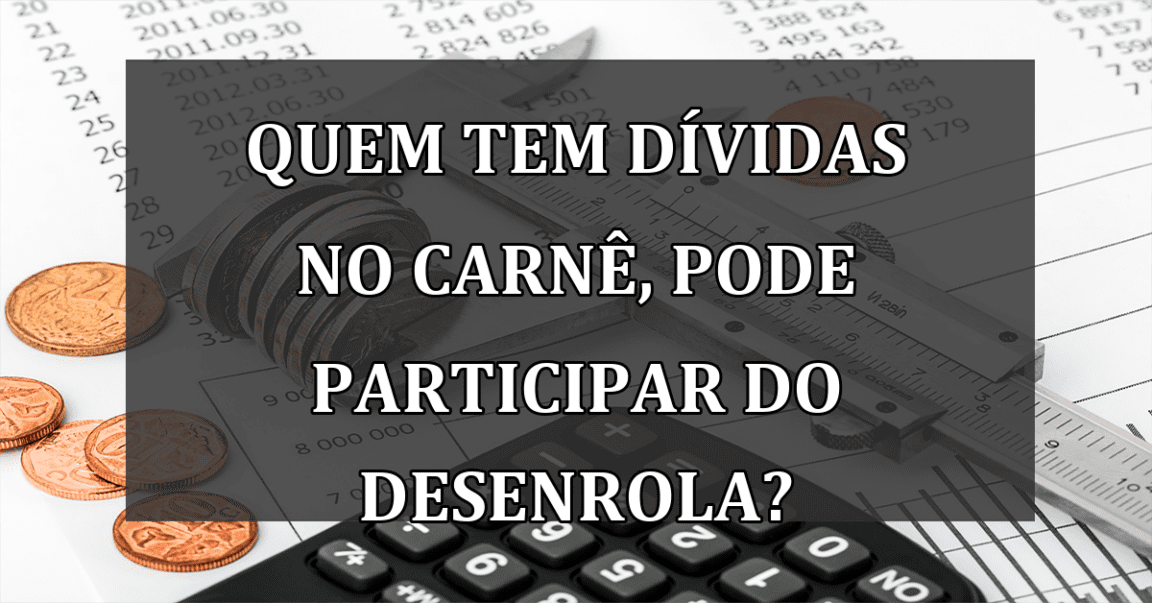 Quem tem DIVIDAS no CARNE, pode participar do Desenrola?