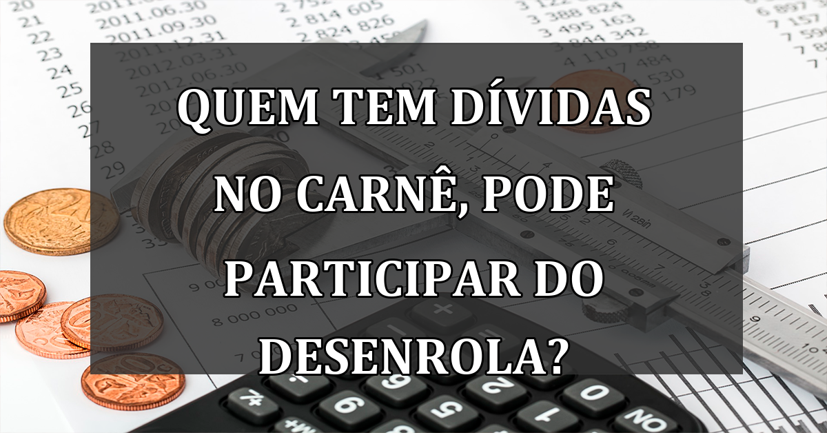 Quem tem DIVIDAS no CARNE, pode participar do Desenrola?