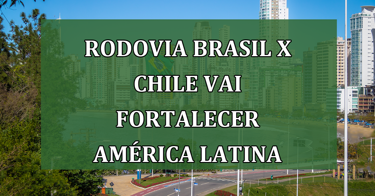 Rodovia Brasil x Chile vai fortalecer America Latina