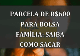 Parcela de R$600 para Bolsa Família: Saiba como Sacar