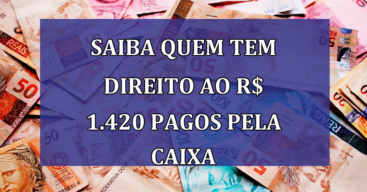 Saiba quem tem DIREITO ao R$ 1.420 pagos pela CAIXA