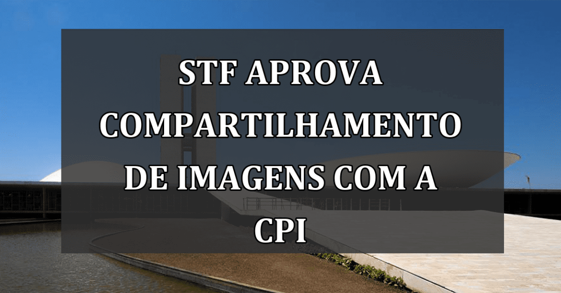 STF aprova compartilhamento de imagens com a CPI