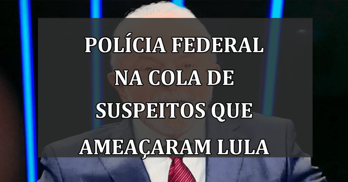Polícia Federal na cola de suspeitos que ameaçaram Lula
