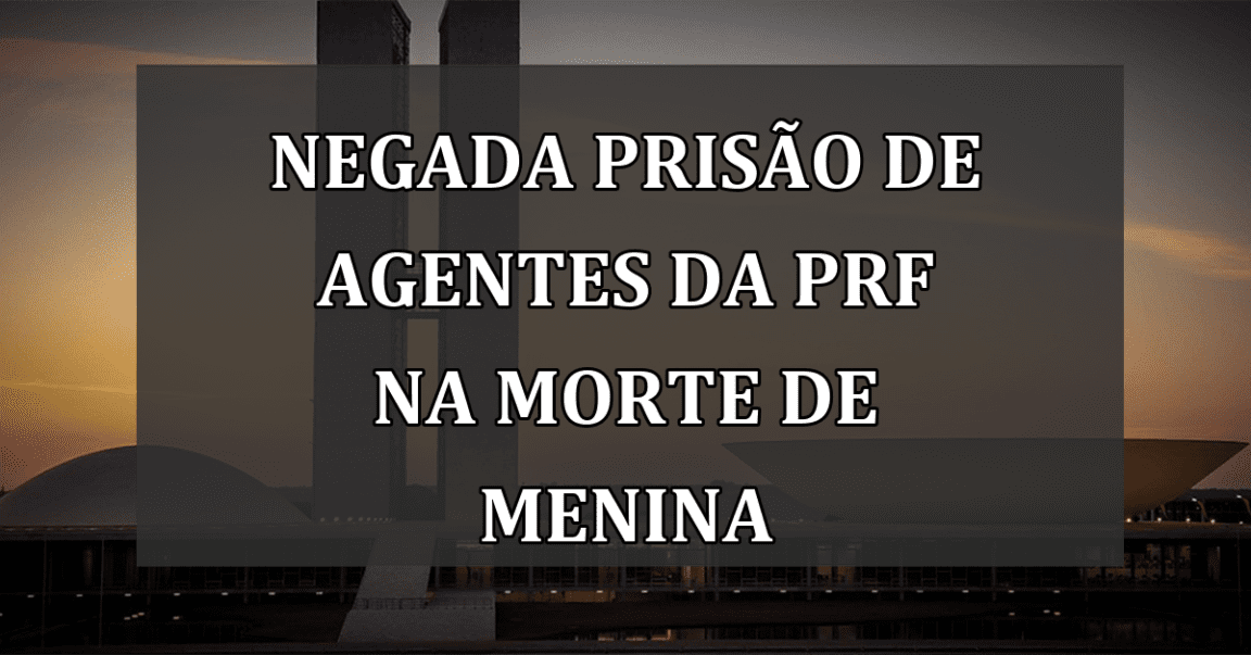 Negada prisão de agentes da PRF na morte de menina