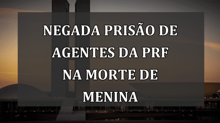 Negada prisão de agentes da PRF na morte de menina