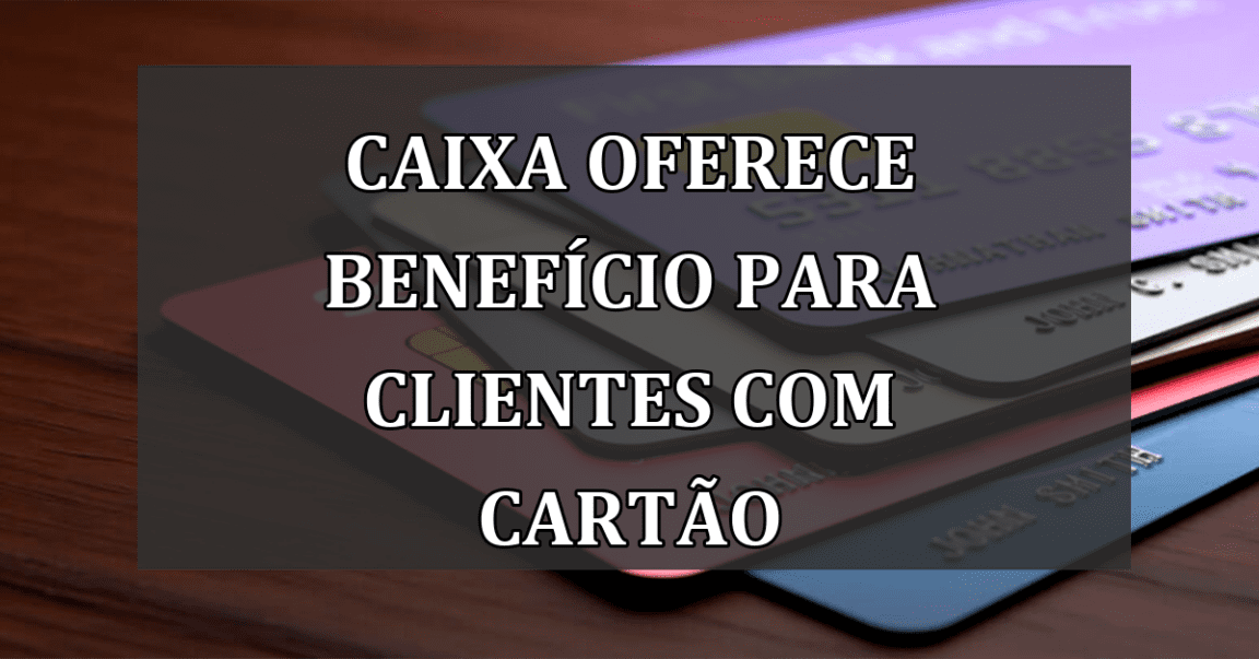 Caixa oferece BENEFÍCIO para clientes com CARTÃO