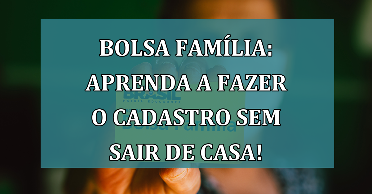 Bolsa Familia: aprenda a fazer o CADASTRO sem sair de casa!