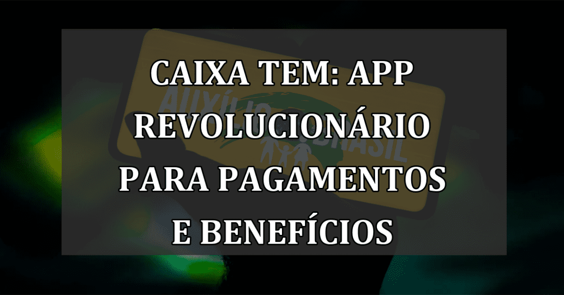 Caixa Tem: App Revolucionário Para Pagamentos e Benefícios