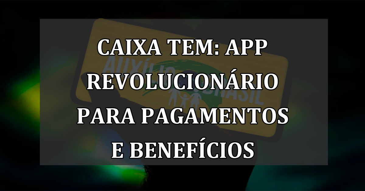 Caixa Tem: App Revolucionário Para Pagamentos e Benefícios