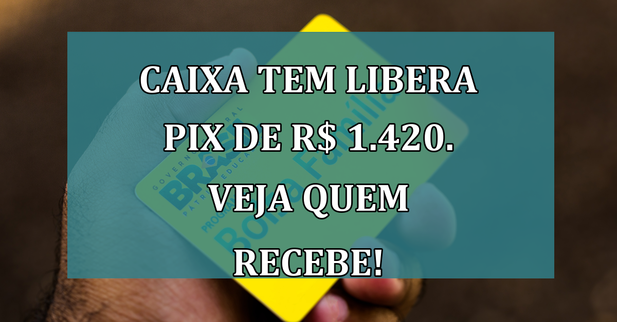 Caixa Tem libera PIX de R$ 1.420. Veja quem recebe!