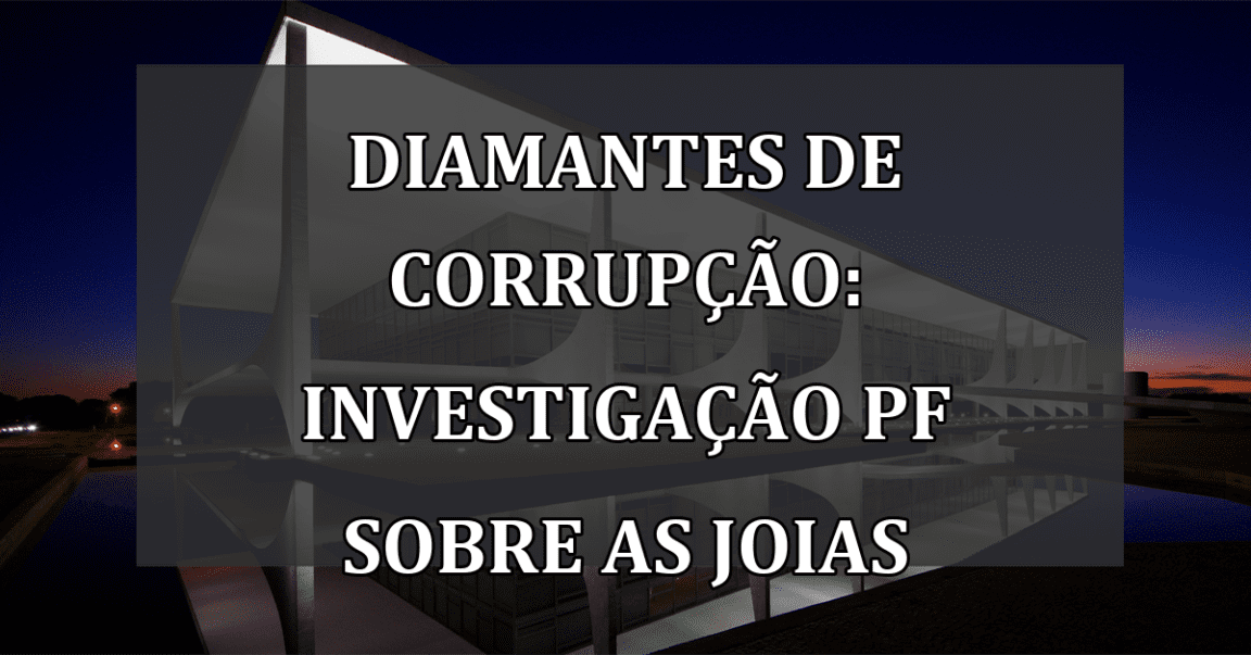 Diamantes de Corrupção: Investigação PF Sobre as Joias