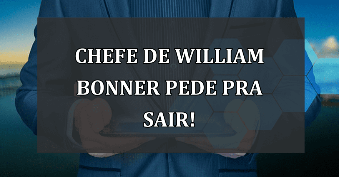 Chefe de William Bonner pede pra sair!