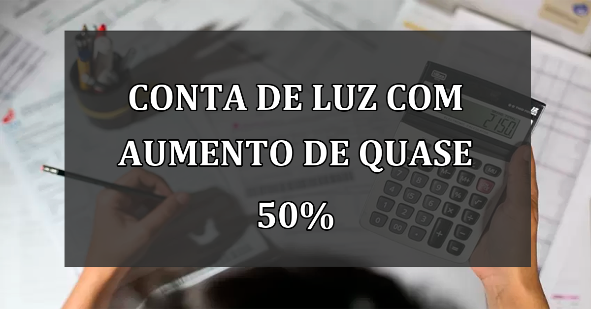 Conta de Luz com aumento de quase 50%