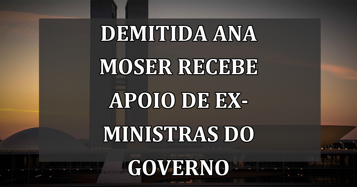 Demitida Ana Moser recebe apoio de ex-ministras do governo