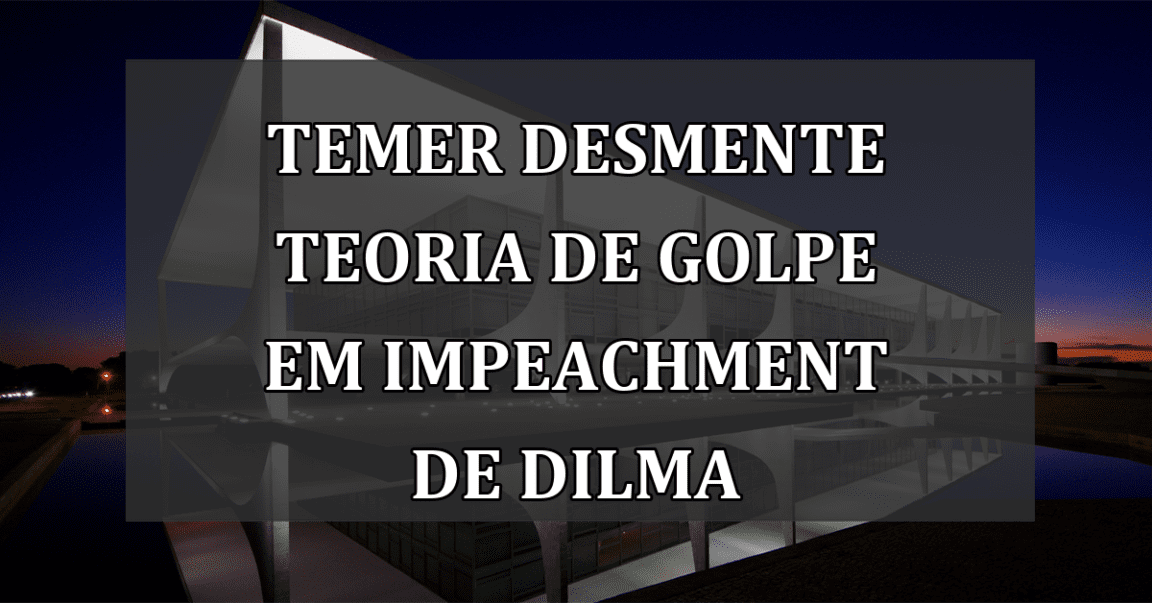 Temer Desmente Teoria de Golpe em Impeachment de Dilma