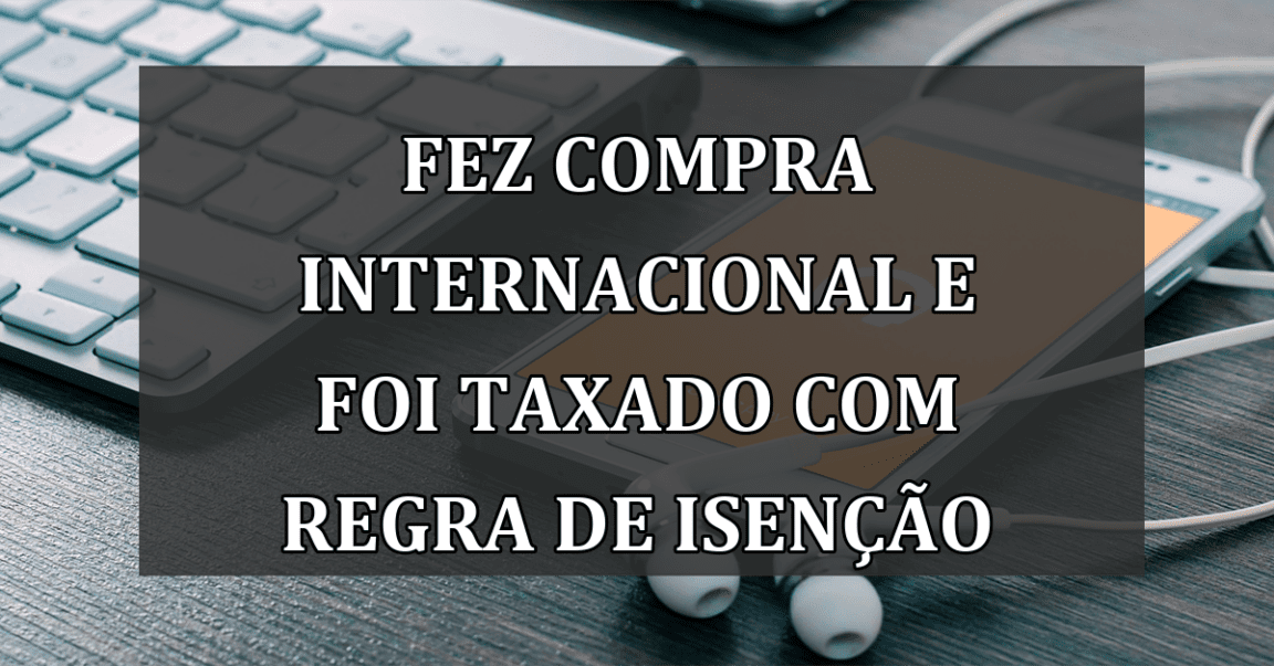 Fez compra internacional e foi TAXADO com REGRA de ISENCAO