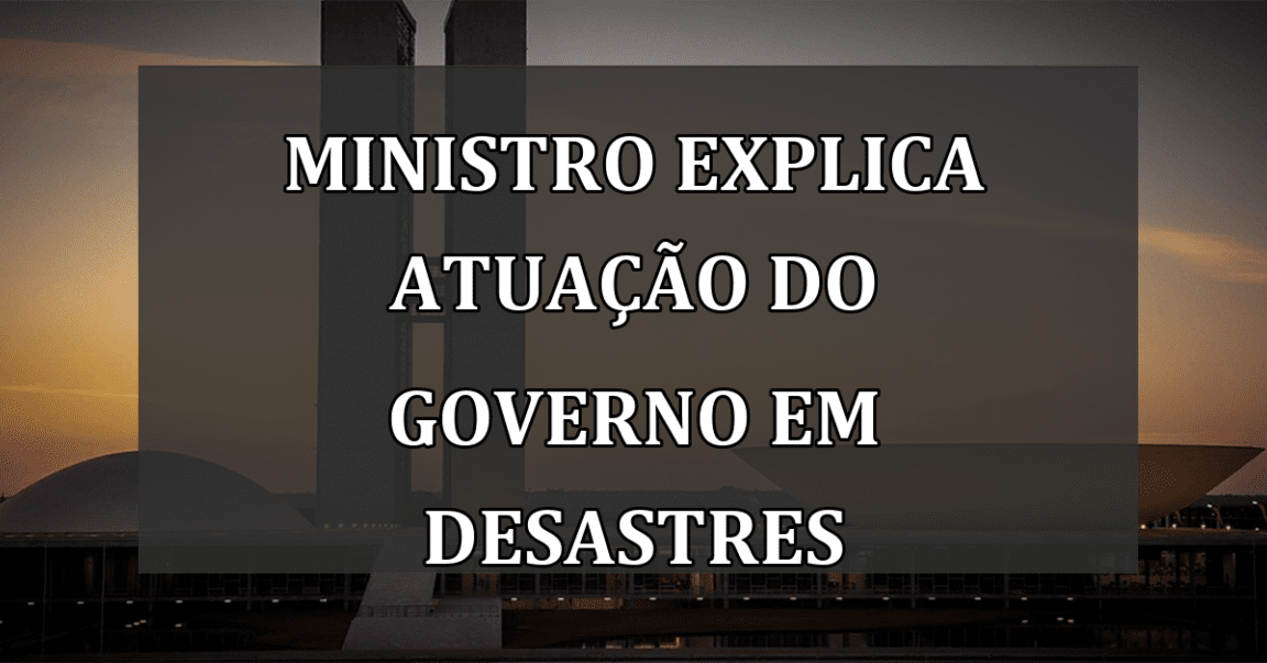 Ministro explica atuação do governo em desastres