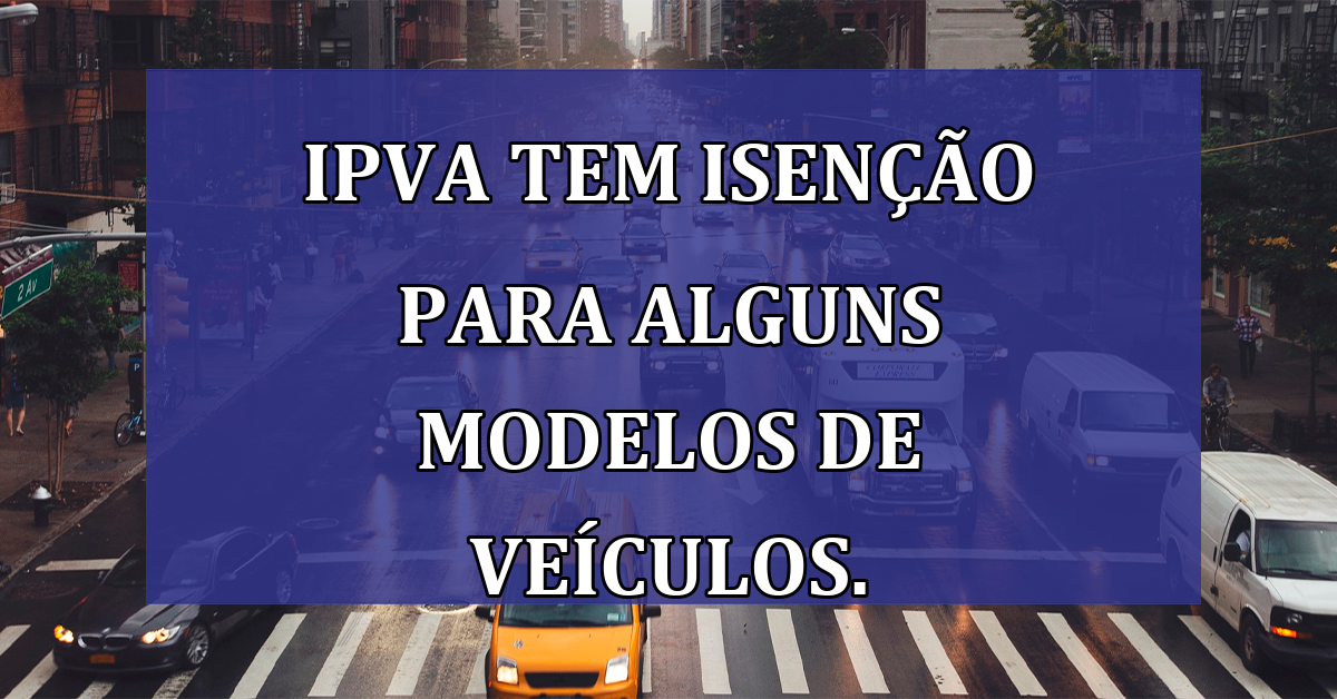 IPVA tem ISENCAO para alguns modelos de veiculos.