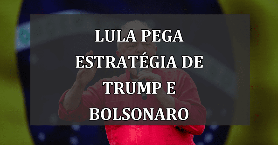 Lula pega estratégia de Trump e Bolsonaro