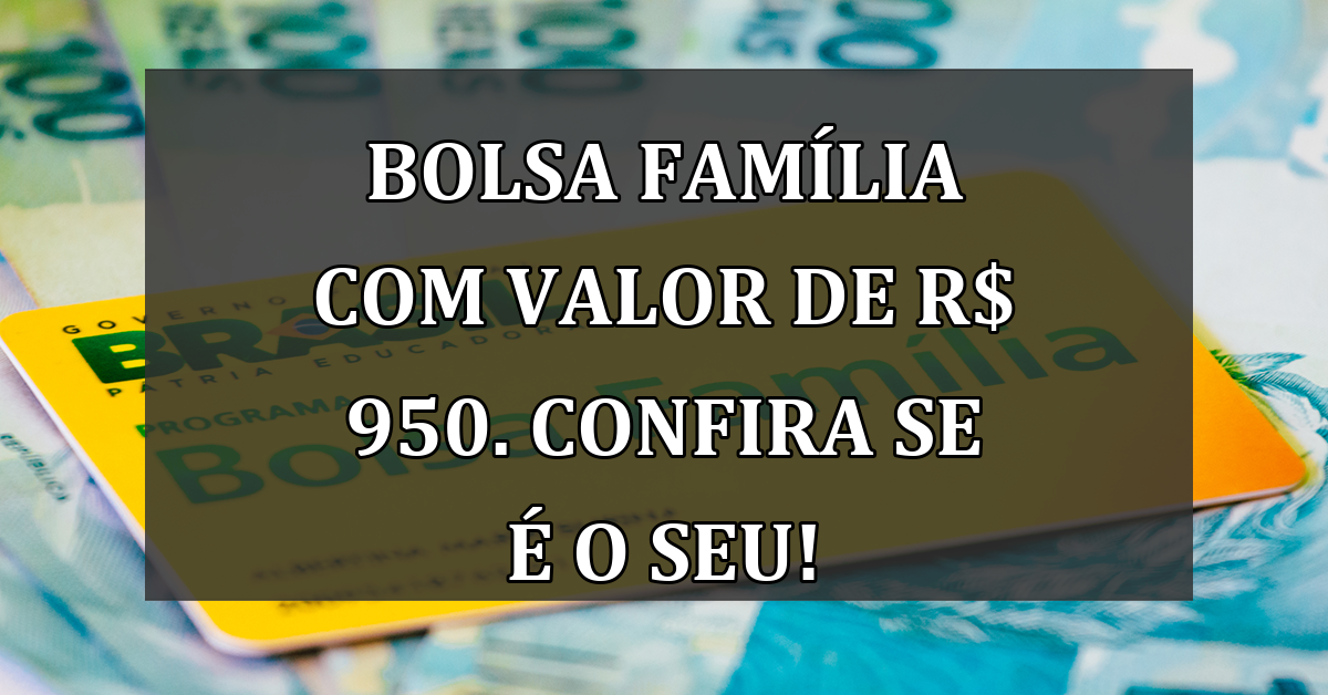 Bolsa Familia com valor de R$ 950. Confira se e o seu!