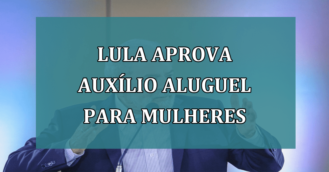 Lula aprova AUXiLIO aluguel para MULHERES