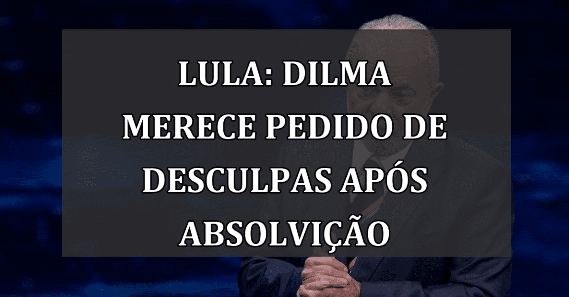 Lula: Dilma Merece Pedido de Desculpas após Absolvição